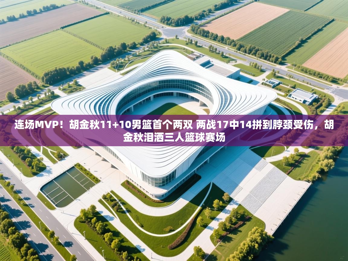 问鼎娱乐在线登录-连场MVP！胡金秋11+10男篮首个两双 两战17中14拼到脖颈受伤，胡金秋泪洒三人篮球赛场  第2张