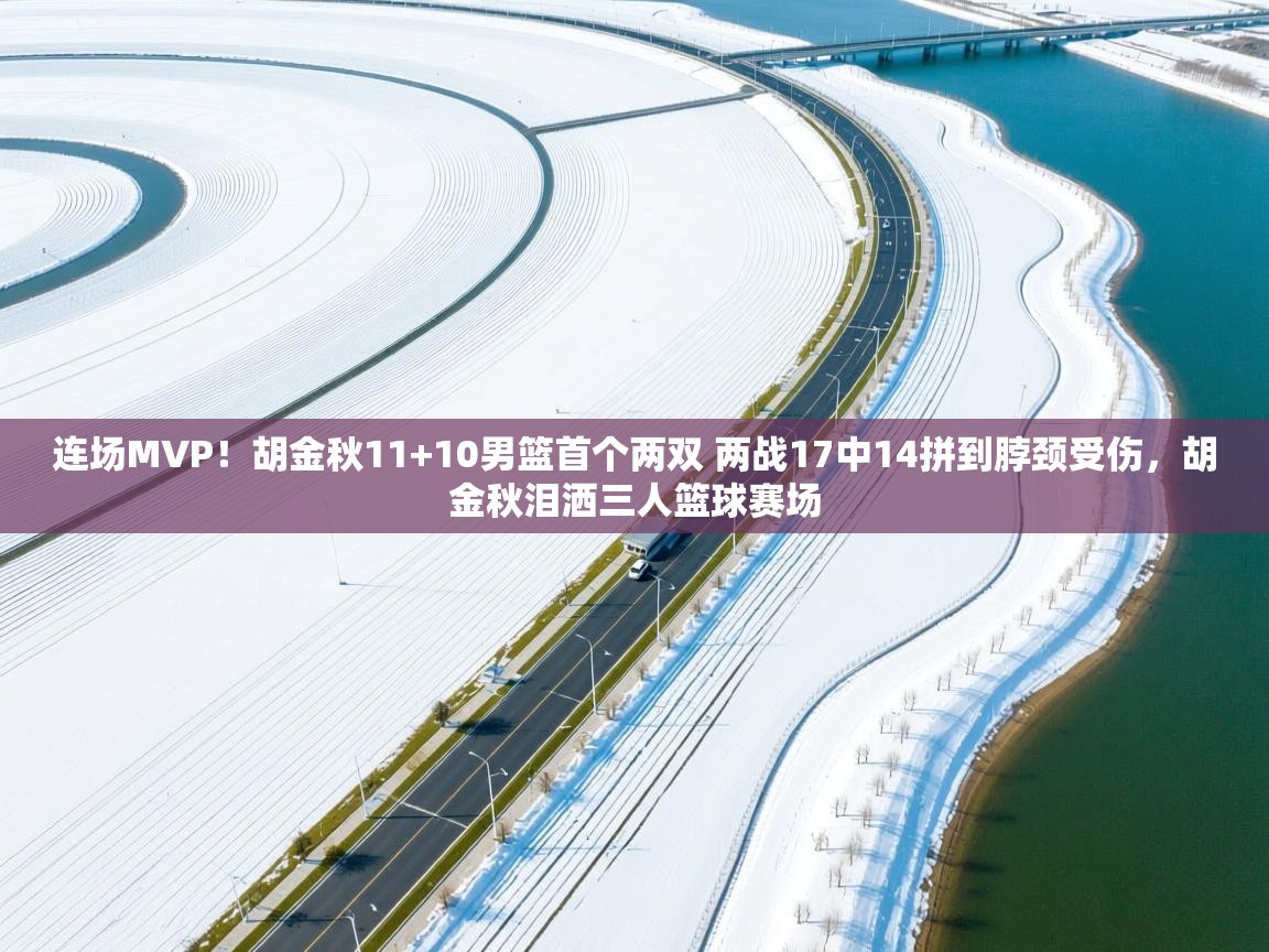 问鼎娱乐在线登录-连场MVP！胡金秋11+10男篮首个两双 两战17中14拼到脖颈受伤，胡金秋泪洒三人篮球赛场  第3张