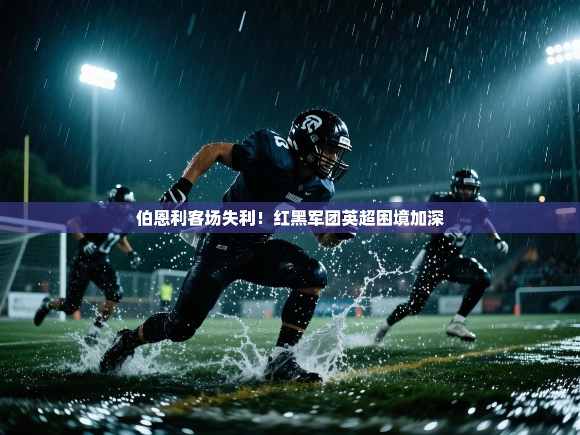 问鼎体育官网入口-伯恩利客场失利！红黑军团英超困境加深  第3张