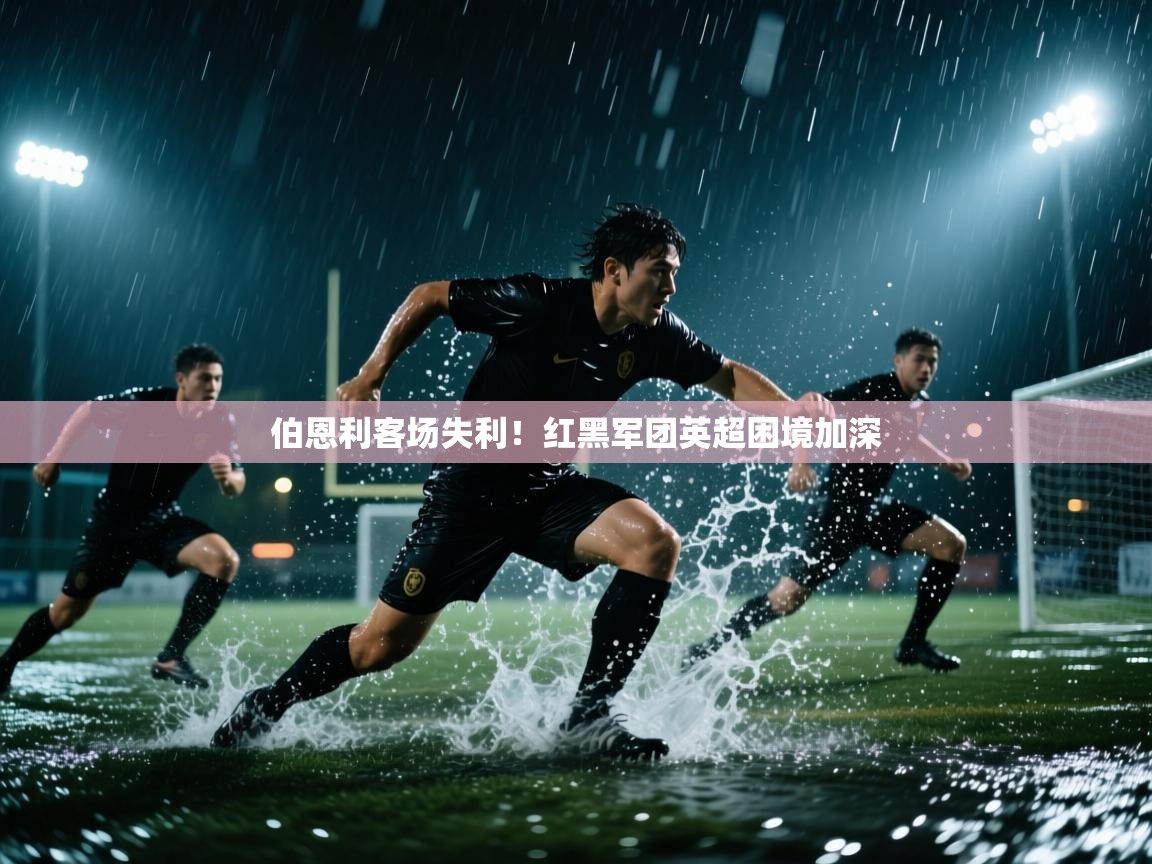问鼎体育官网入口-伯恩利客场失利！红黑军团英超困境加深  第2张