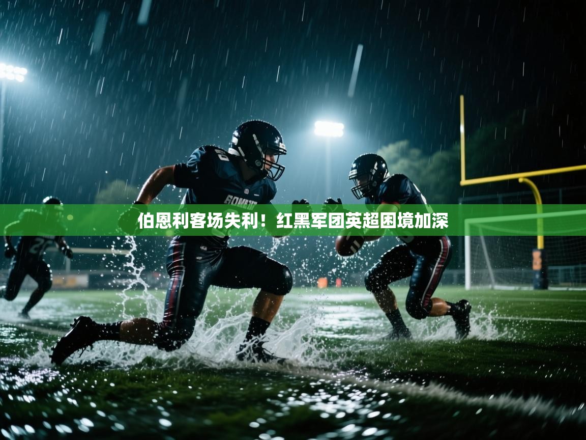 问鼎体育官网入口-伯恩利客场失利！红黑军团英超困境加深  第4张