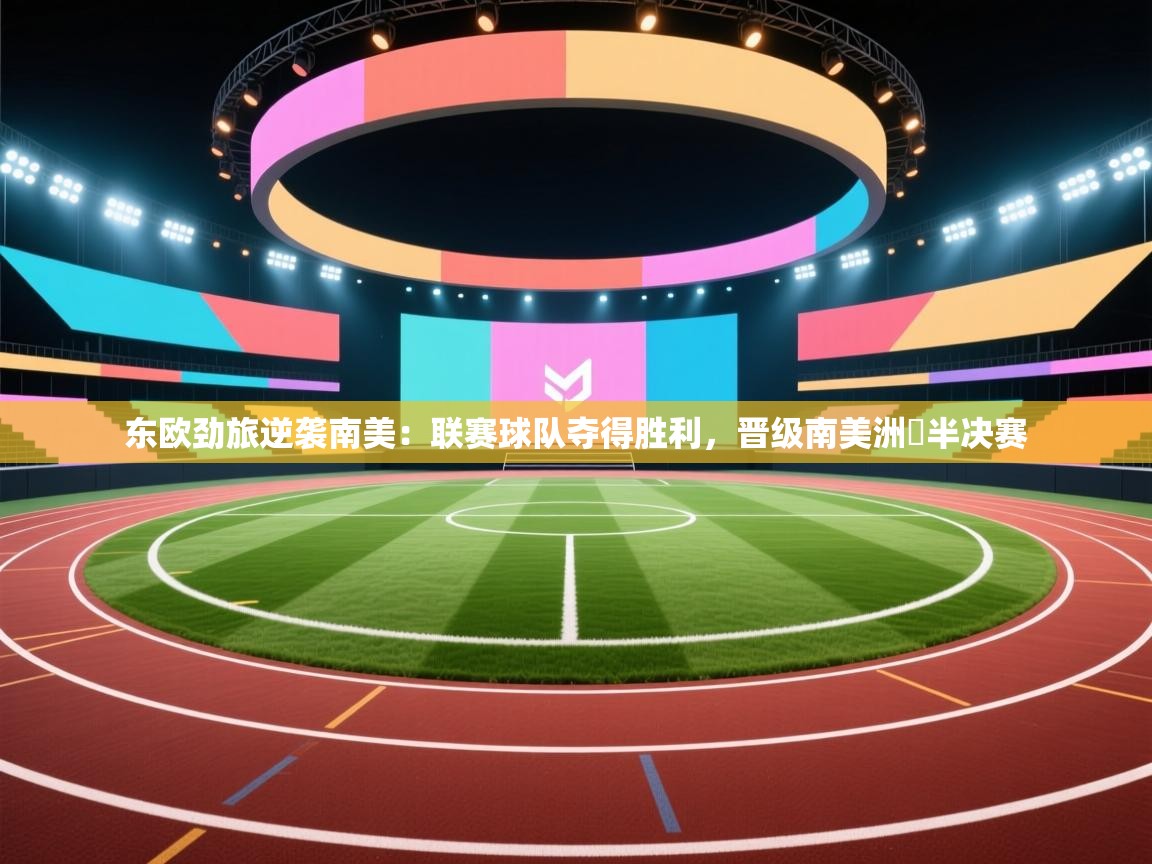 问鼎娱乐app-东欧劲旅逆袭南美：联赛球队夺得胜利，晋级南美洲盃半决赛