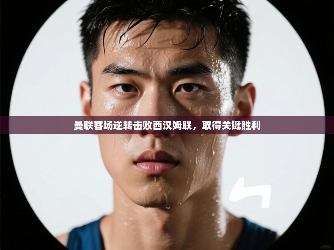 问鼎娱乐app-曼联客场逆转击败西汉姆联，取得关键胜利