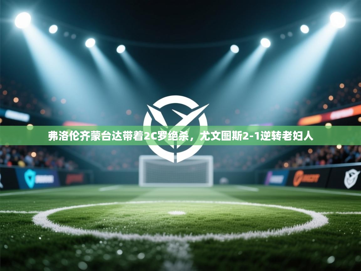 问鼎体育官网入口-弗洛伦齐蒙台达带着2C罗绝杀，尤文图斯2-1逆转老妇人