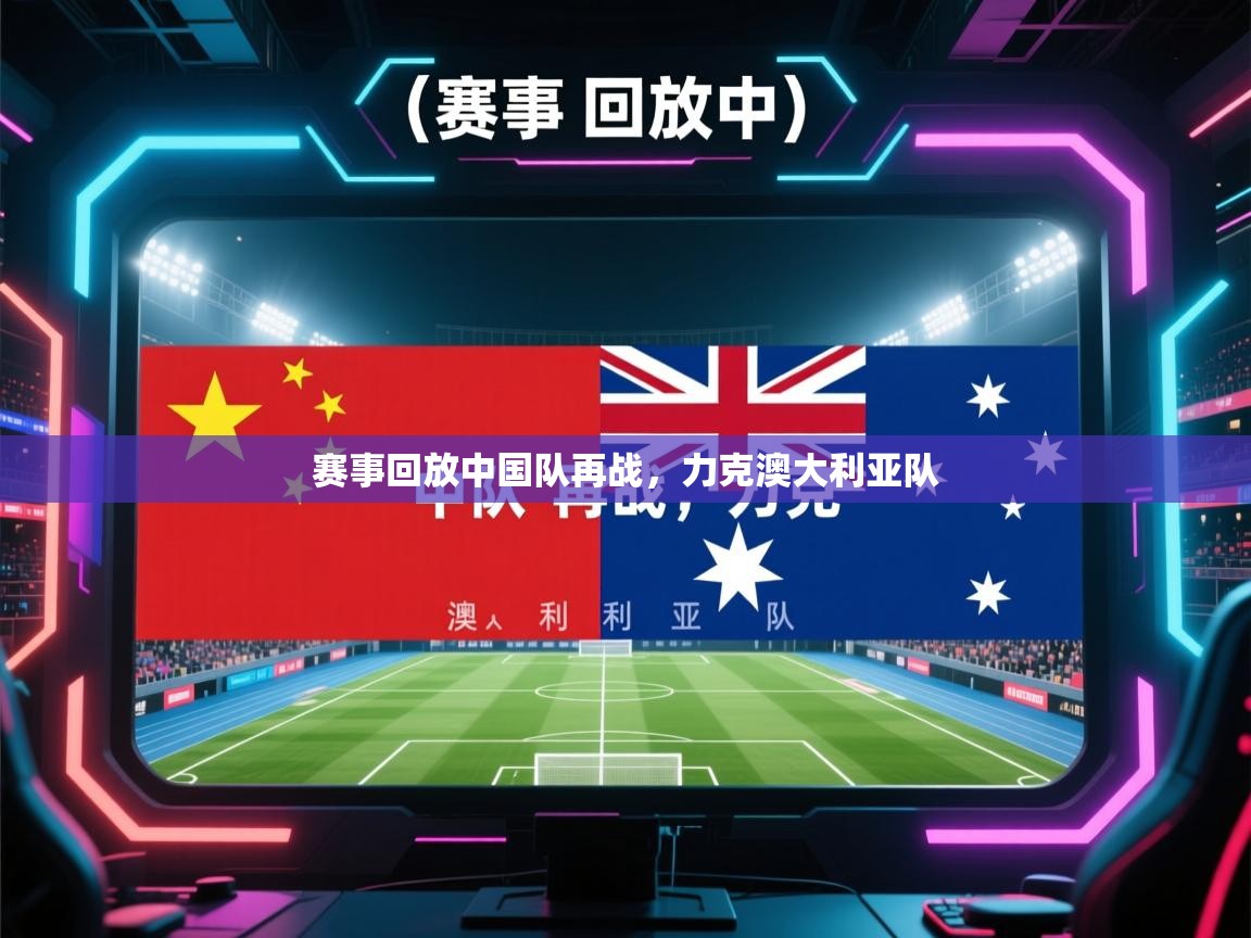 问鼎体育app-赛事回放中国队再战，力克澳大利亚队