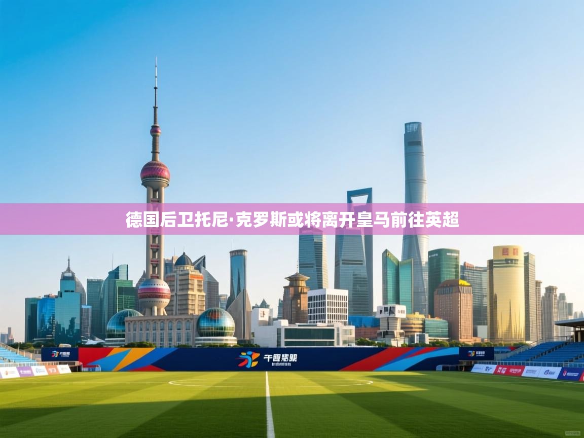 问鼎娱乐pg-德国后卫托尼·克罗斯或将离开皇马前往英超  第3张