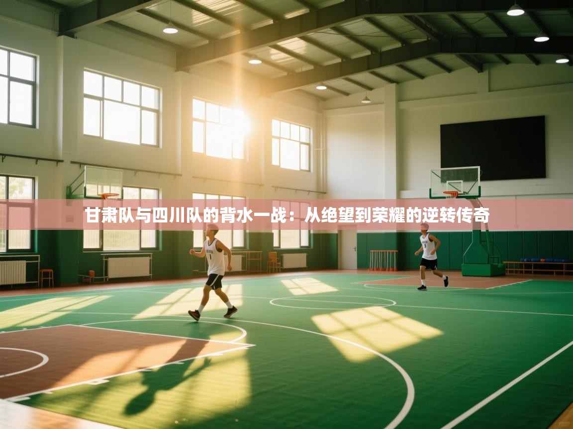 问鼎娱乐链接-甘肃队与四川队的背水一战：从绝望到荣耀的逆转传奇  第3张