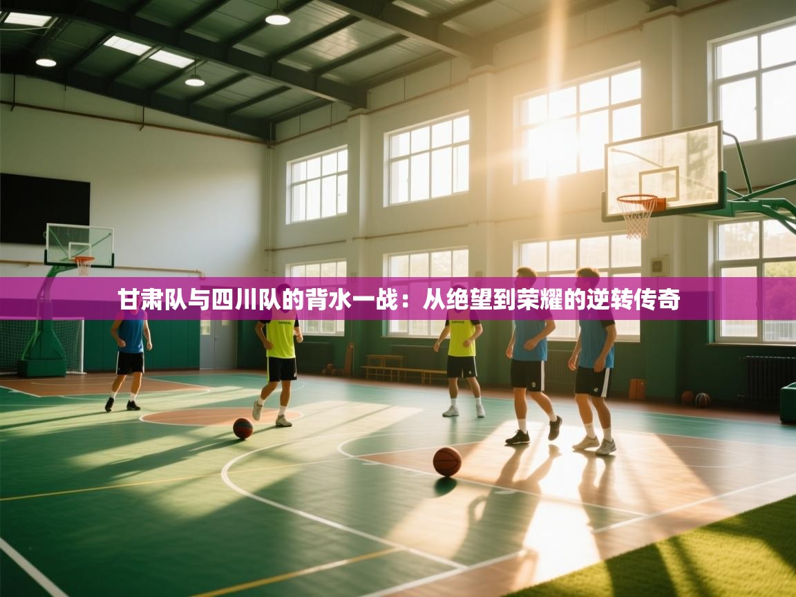 问鼎娱乐链接-甘肃队与四川队的背水一战：从绝望到荣耀的逆转传奇  第4张