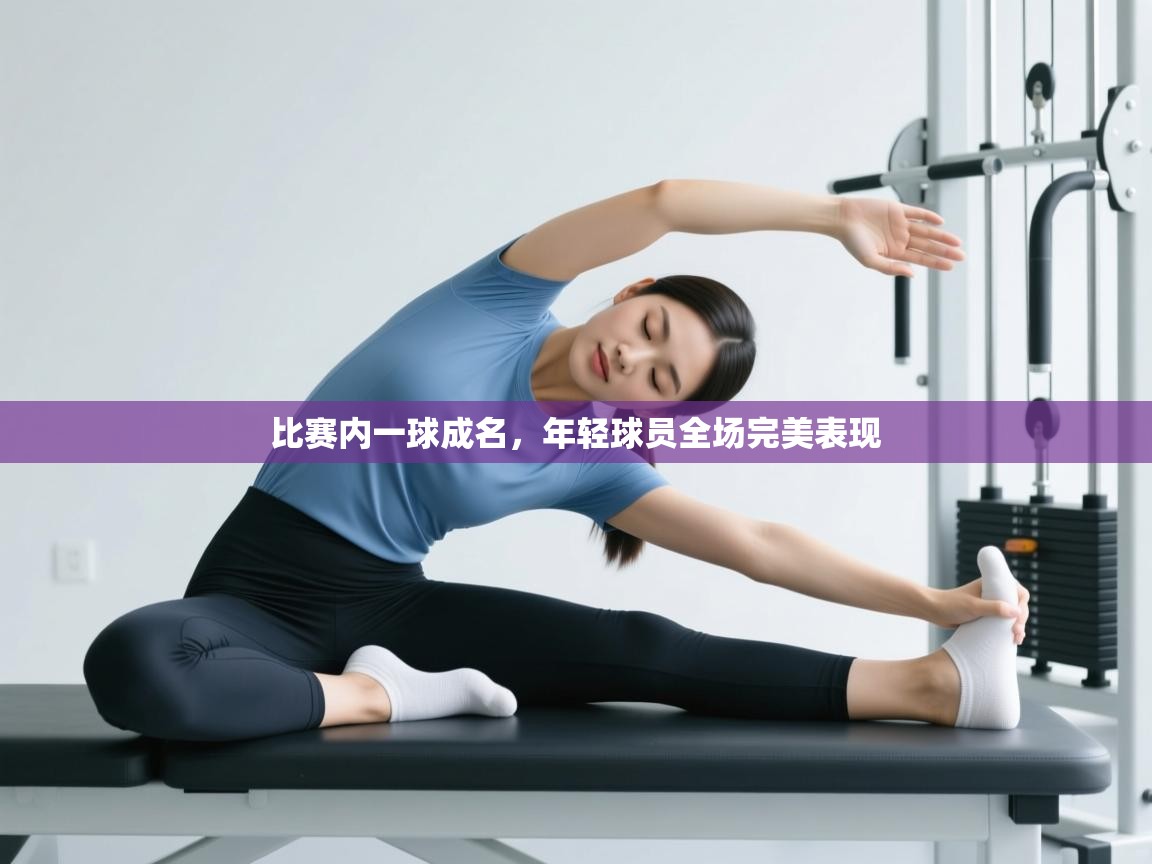 问鼎娱乐官方网站-比赛内一球成名，年轻球员全场完美表现  第3张