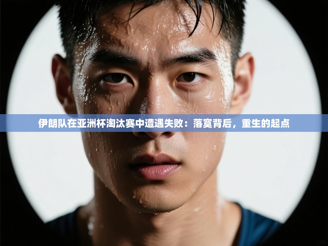 问鼎体育下载-伊朗队在亚洲杯淘汰赛中遭遇失败：落寞背后，重生的起点  第2张