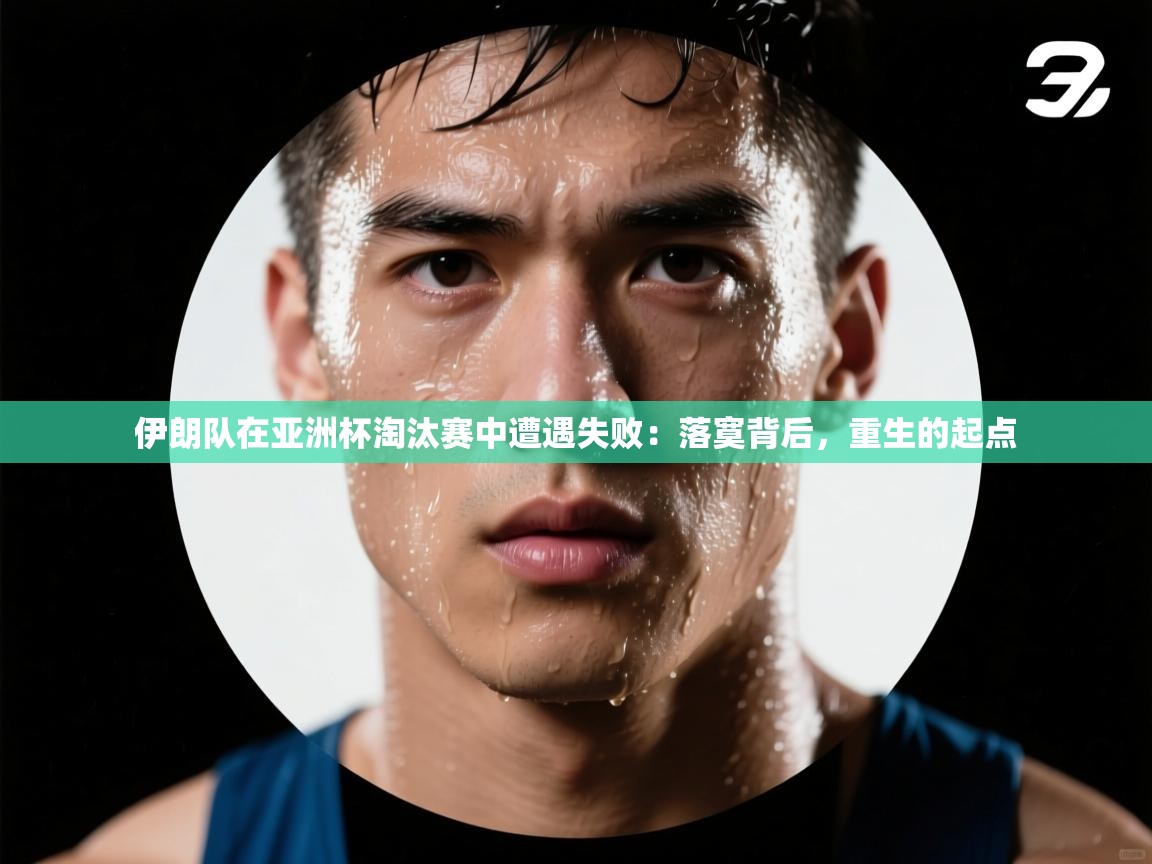 问鼎体育下载-伊朗队在亚洲杯淘汰赛中遭遇失败：落寞背后，重生的起点  第1张