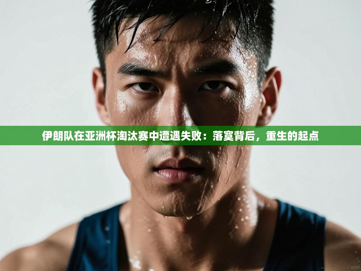 问鼎体育下载-伊朗队在亚洲杯淘汰赛中遭遇失败：落寞背后，重生的起点  第3张