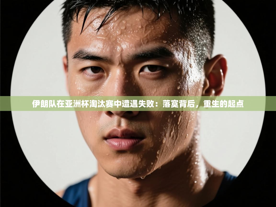 问鼎体育下载-伊朗队在亚洲杯淘汰赛中遭遇失败：落寞背后，重生的起点  第4张