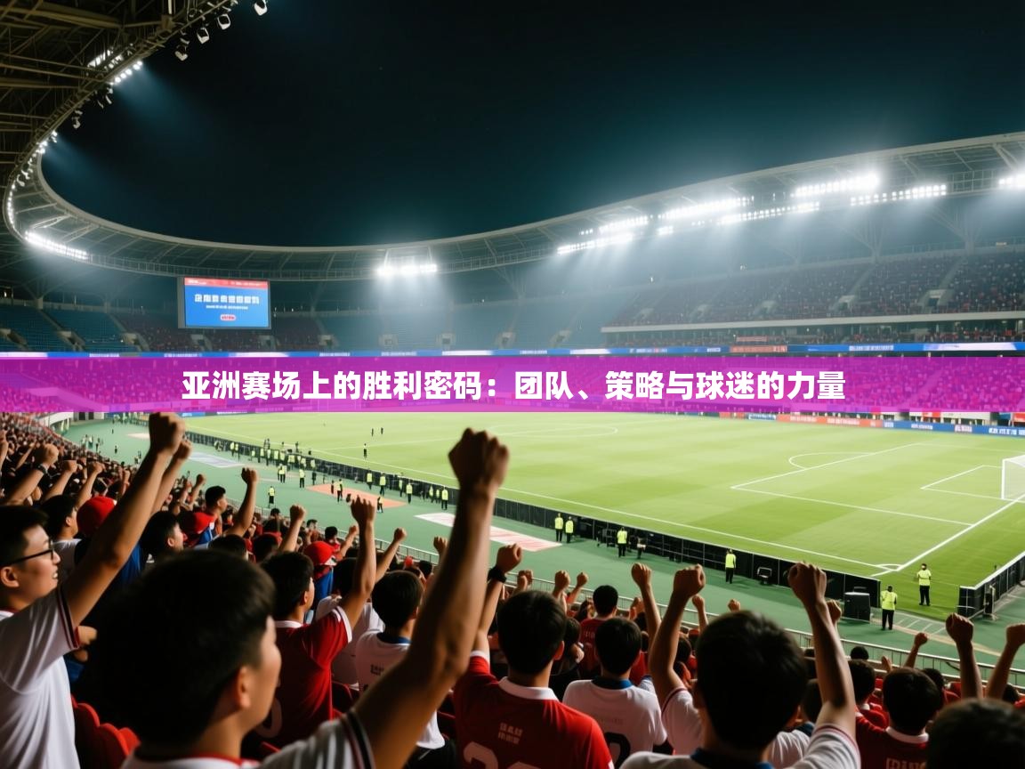 问鼎娱乐网址-亚洲赛场上的胜利密码：团队、策略与球迷的力量  第1张