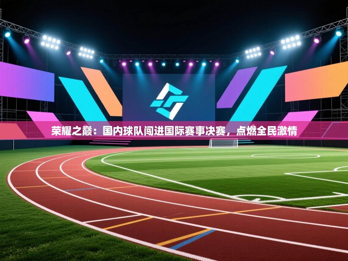 问鼎体育app-荣耀之巅:国内球队闯进国际赛事决赛,点燃全民激情 第1张