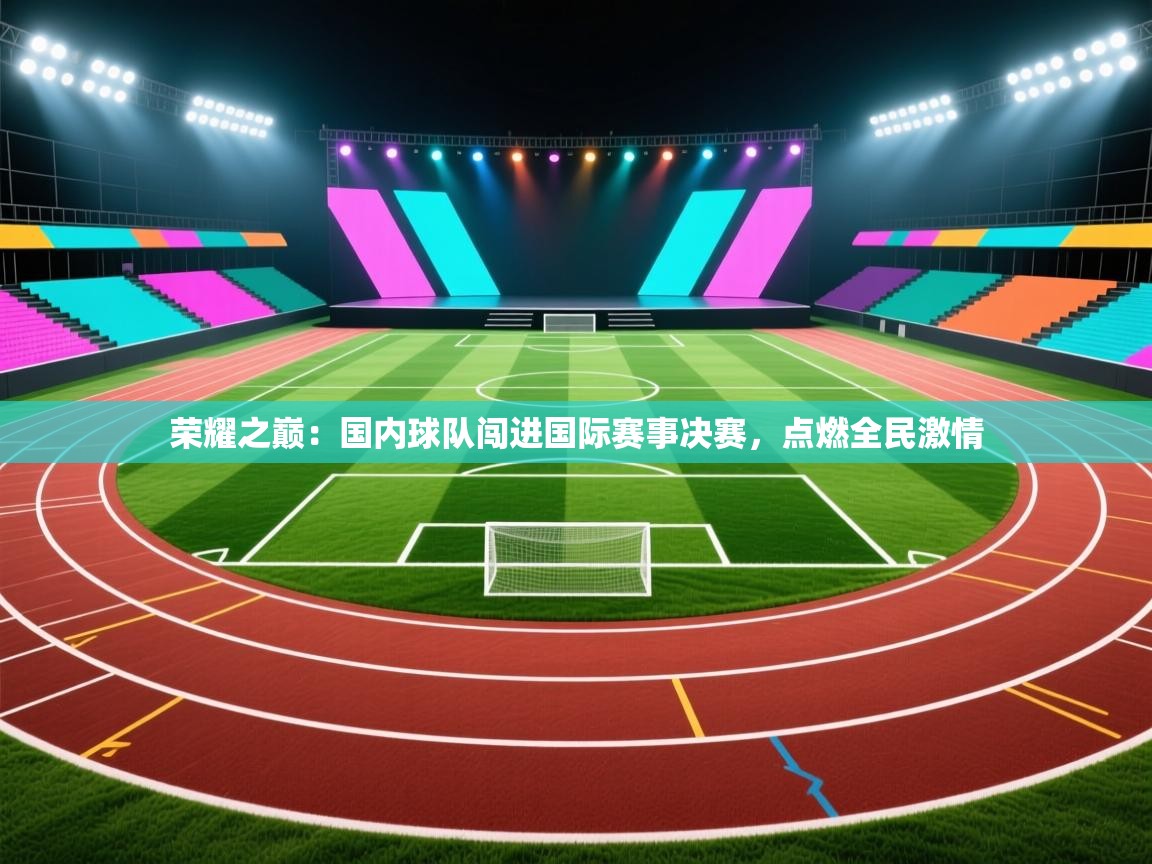 问鼎体育app-荣耀之巅:国内球队闯进国际赛事决赛,点燃全民激情 第2张