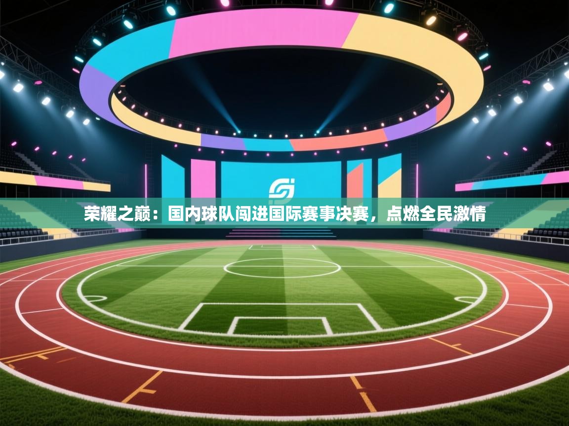 问鼎体育app-荣耀之巅:国内球队闯进国际赛事决赛,点燃全民激情 第3张