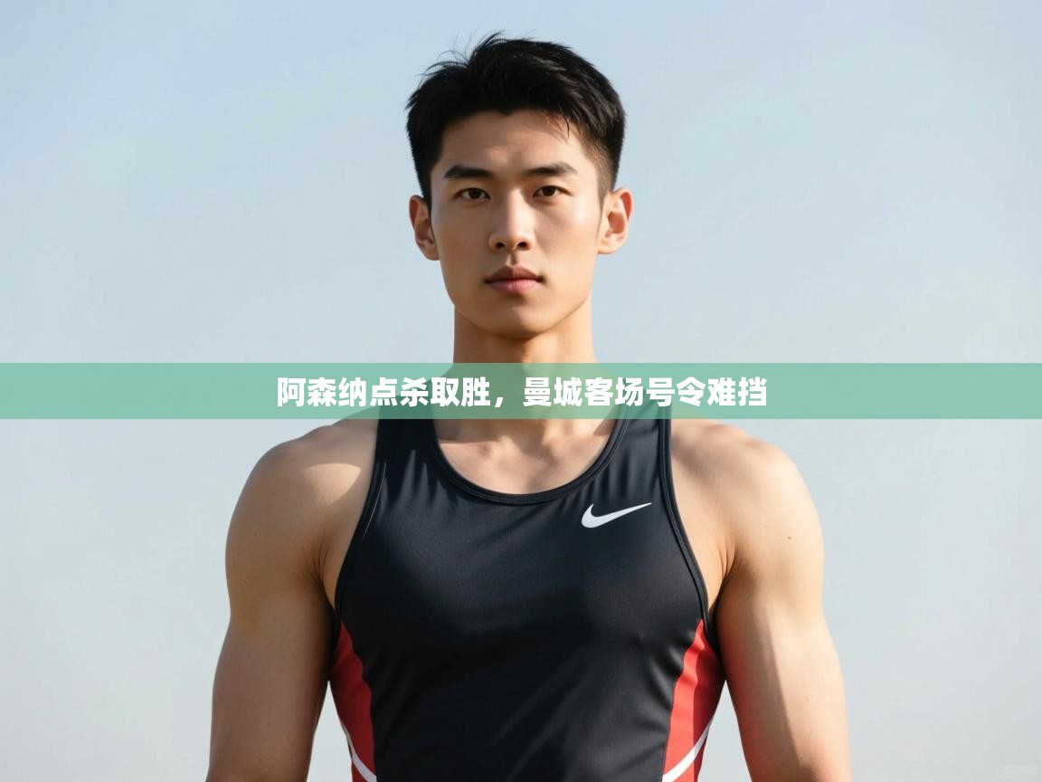 问鼎娱乐网址-阿森纳点杀取胜，曼城客场号令难挡  第1张