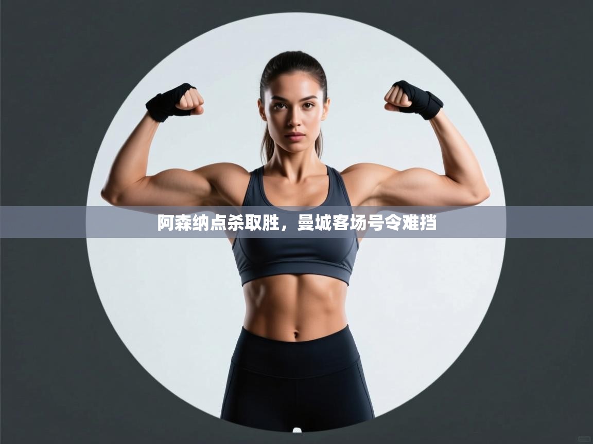 问鼎娱乐网址-阿森纳点杀取胜，曼城客场号令难挡  第2张